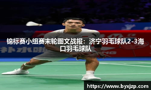 锦标赛小组赛末轮图文战报：济宁羽毛球队2-3海口羽毛球队