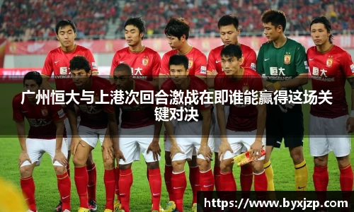 广州恒大与上港次回合激战在即谁能赢得这场关键对决